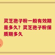 灵芝孢子粉一般有效期是多久？灵芝孢子粉保质期多久