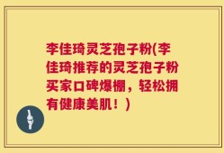 李佳琦灵芝孢子粉(李佳琦推荐的灵芝孢子粉买家口碑爆棚，轻松拥有健康美肌！)
