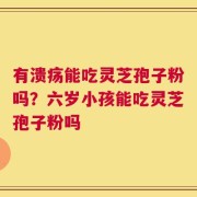 有溃疡能吃灵芝孢子粉吗？六岁小孩能吃灵芝孢子粉吗