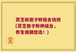 灵芝和孢子粉组合功效(灵芝孢子粉神组合，养生保健佳选！)