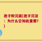 孢子粉沉底(孢子沉淀：为什么它如此重要？)