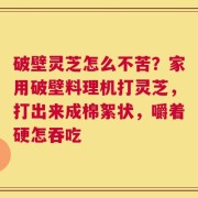破壁灵芝怎么不苦？家用破壁料理机打灵芝，打出来成棉絮状，嚼着硬怎吞吃