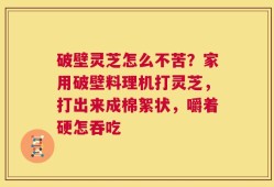 破壁灵芝怎么不苦？家用破壁料理机打灵芝，打出来成棉絮状，嚼着硬怎吞吃