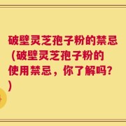 破壁灵芝孢子粉的禁忌 (破壁灵芝孢子粉的使用禁忌，你了解吗？)