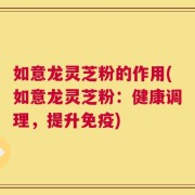 如意龙灵芝粉的作用(如意龙灵芝粉：健康调理，提升免疫)