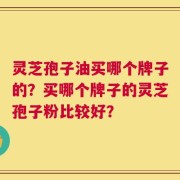灵芝孢子油买哪个牌子的？买哪个牌子的灵芝孢子粉比较好？