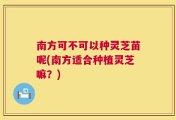 南方可不可以种灵芝苗呢(南方适合种植灵芝嘛？)