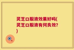 灵芝口服液效果好吗(灵芝口服液有何良效？)