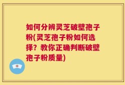 如何分辨灵芝破壁孢子粉(灵芝孢子粉如何选择？教你正确判断破壁孢子粉质量)