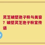 灵芝破壁孢子粉与美容？破壁灵芝孢子粉宣传语