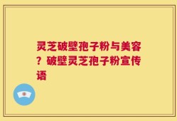 灵芝破壁孢子粉与美容？破壁灵芝孢子粉宣传语