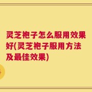 灵芝袍子怎么服用效果好(灵芝袍子服用方法及最佳效果)