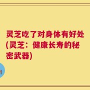 灵芝吃了对身体有好处(灵芝：健康长寿的秘密武器)