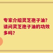 专家介绍灵芝孢子油？请问灵芝孢子油的功效多吗？