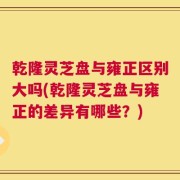 乾隆灵芝盘与雍正区别大吗(乾隆灵芝盘与雍正的差异有哪些？)