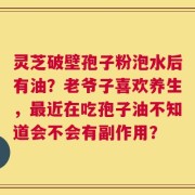灵芝破壁孢子粉泡水后有油？老爷子喜欢养生，最近在吃孢子油不知道会不会有副作用？