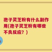 孢子灵芝粉有什么副作用(孢子灵芝粉有哪些不良反应？)
