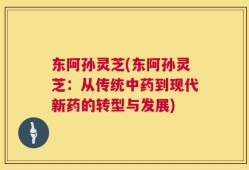 东阿孙灵芝(东阿孙灵芝：从传统中药到现代新药的转型与发展)