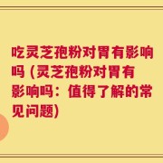 吃灵芝孢粉对胃有影响吗 (灵芝孢粉对胃有影响吗：值得了解的常见问题)