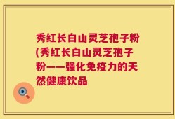 秀红长白山灵芝孢子粉(秀红长白山灵芝孢子粉——强化免疫力的天然健康饮品