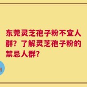 东莞灵芝孢子粉不宜人群？了解灵芝孢子粉的禁忌人群？