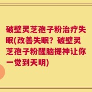 破壁灵芝孢子粉治疗失眠(改善失眠？破壁灵芝孢子粉醒脑提神让你一觉到天明)