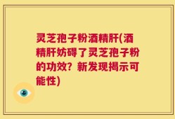 灵芝孢子粉酒精肝(酒精肝妨碍了灵芝孢子粉的功效？新发现揭示可能性)