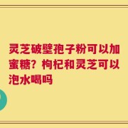 灵芝破壁孢子粉可以加蜜糖？枸杞和灵芝可以泡水喝吗