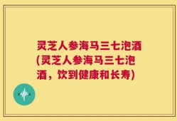 灵芝人参海马三七泡酒(灵芝人参海马三七泡酒，饮到健康和长寿)