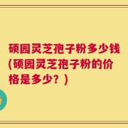 硕园灵芝孢子粉多少钱(硕园灵芝孢子粉的价格是多少？)