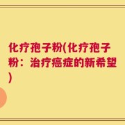 化疗孢子粉(化疗孢子粉：治疗癌症的新希望)