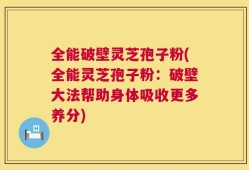 全能破壁灵芝孢子粉(全能灵芝孢子粉：破壁大法帮助身体吸收更多养分)