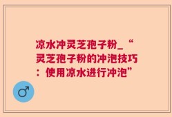 凉水冲灵芝孢子粉_“灵芝孢子粉的冲泡技巧：使用凉水进行冲泡”