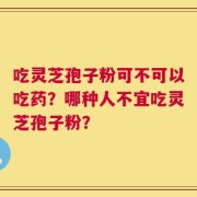 吃灵芝孢子粉可不可以吃药？哪种人不宜吃灵芝孢子粉？
