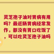 灵芝孢子油对胃病有用吗？最近肠胃病经常发作，都没有胃口吃饭了，可以吃灵芝孢子油吗