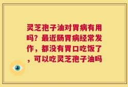 灵芝孢子油对胃病有用吗？最近肠胃病经常发作，都没有胃口吃饭了，可以吃灵芝孢子油吗