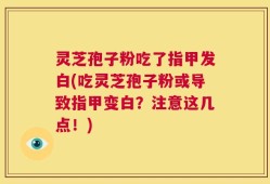 灵芝孢子粉吃了指甲发白(吃灵芝孢子粉或导致指甲变白？注意这几点！)