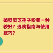 破壁灵芝孢子粉哪一种较好？选购指南与使用技巧？