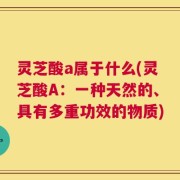 灵芝酸a属于什么(灵芝酸A：一种天然的、具有多重功效的物质)