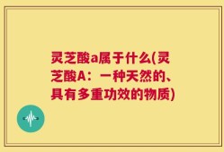 灵芝酸a属于什么(灵芝酸A：一种天然的、具有多重功效的物质)