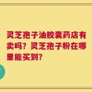 灵芝孢子油胶囊药店有卖吗？灵芝孢子粉在哪里能买到？