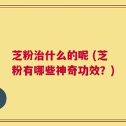 芝粉治什么的呢 (芝粉有哪些神奇功效？)