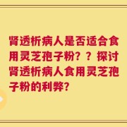 肾透析病人是否适合食用灵芝孢子粉？？探讨肾透析病人食用灵芝孢子粉的利弊？