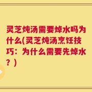 灵芝炖汤需要焯水吗为什么(灵芝炖汤烹饪技巧：为什么需要先焯水？)