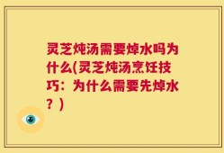 灵芝炖汤需要焯水吗为什么(灵芝炖汤烹饪技巧：为什么需要先焯水？)