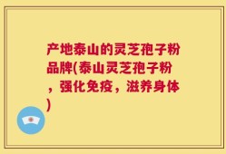 产地泰山的灵芝孢子粉品牌(泰山灵芝孢子粉，强化免疫，滋养身体)