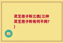 灵芝孢子粉三类(三种灵芝孢子粉有何不同？)