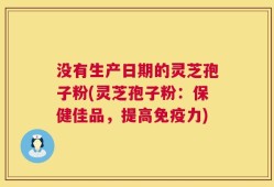 没有生产日期的灵芝孢子粉(灵芝孢子粉：保健佳品，提高免疫力)