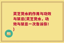 灵芝煲水的作用与功效与禁忌(灵芝煲水，功效与禁忌一次告诉你！)