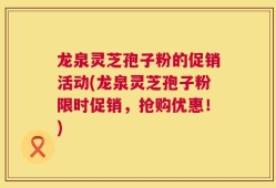 龙泉灵芝孢子粉的促销活动(龙泉灵芝孢子粉限时促销，抢购优惠！)
